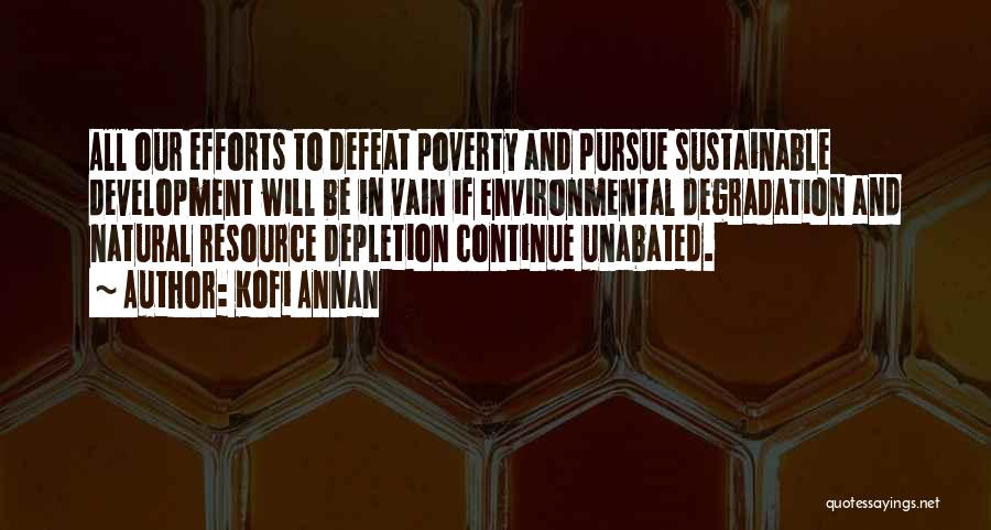 Kofi Annan Quotes: All Our Efforts To Defeat Poverty And Pursue Sustainable Development Will Be In Vain If Environmental Degradation And Natural Resource