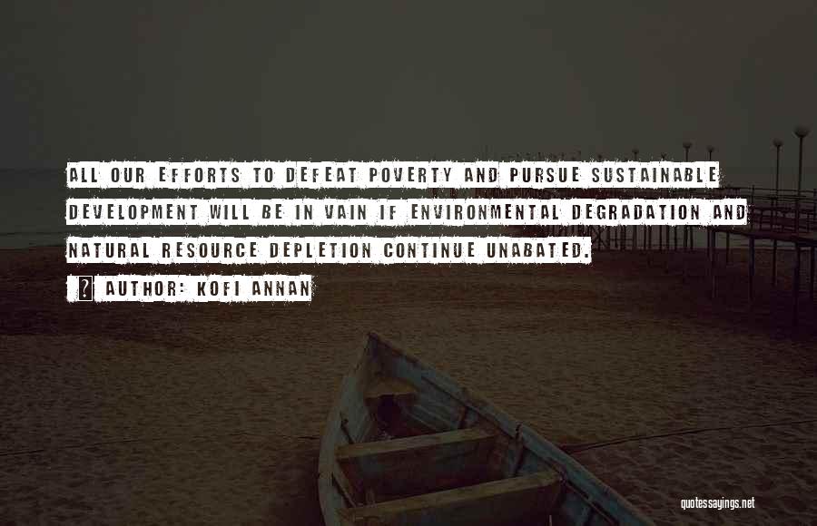 Kofi Annan Quotes: All Our Efforts To Defeat Poverty And Pursue Sustainable Development Will Be In Vain If Environmental Degradation And Natural Resource