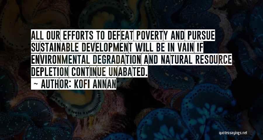 Kofi Annan Quotes: All Our Efforts To Defeat Poverty And Pursue Sustainable Development Will Be In Vain If Environmental Degradation And Natural Resource