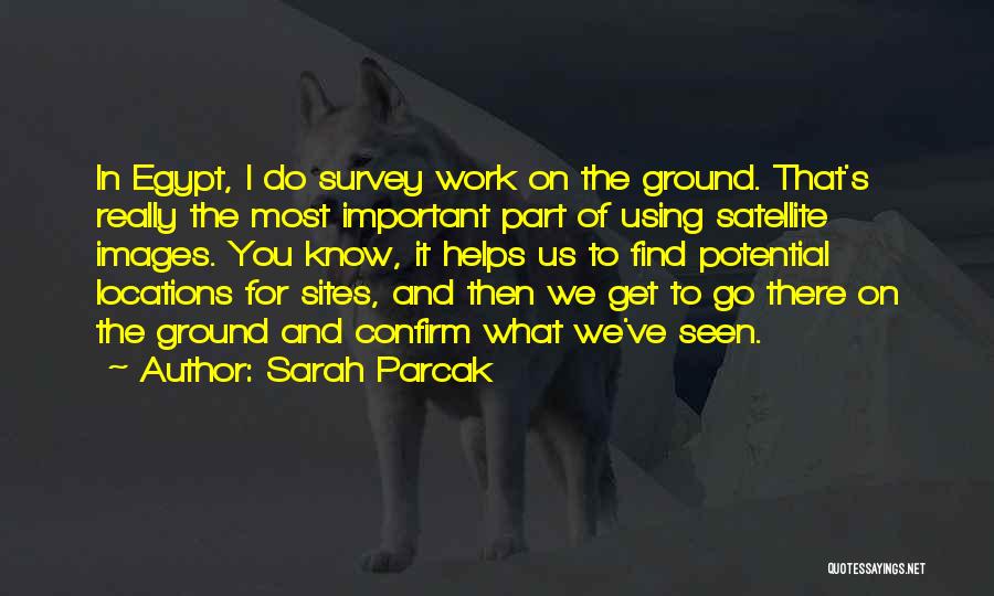 Sarah Parcak Quotes: In Egypt, I Do Survey Work On The Ground. That's Really The Most Important Part Of Using Satellite Images. You