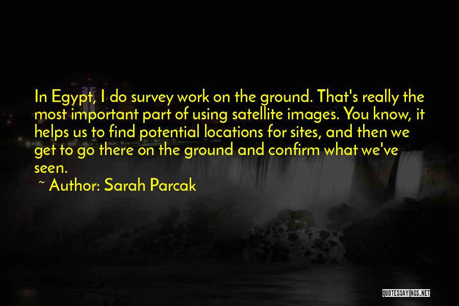 Sarah Parcak Quotes: In Egypt, I Do Survey Work On The Ground. That's Really The Most Important Part Of Using Satellite Images. You