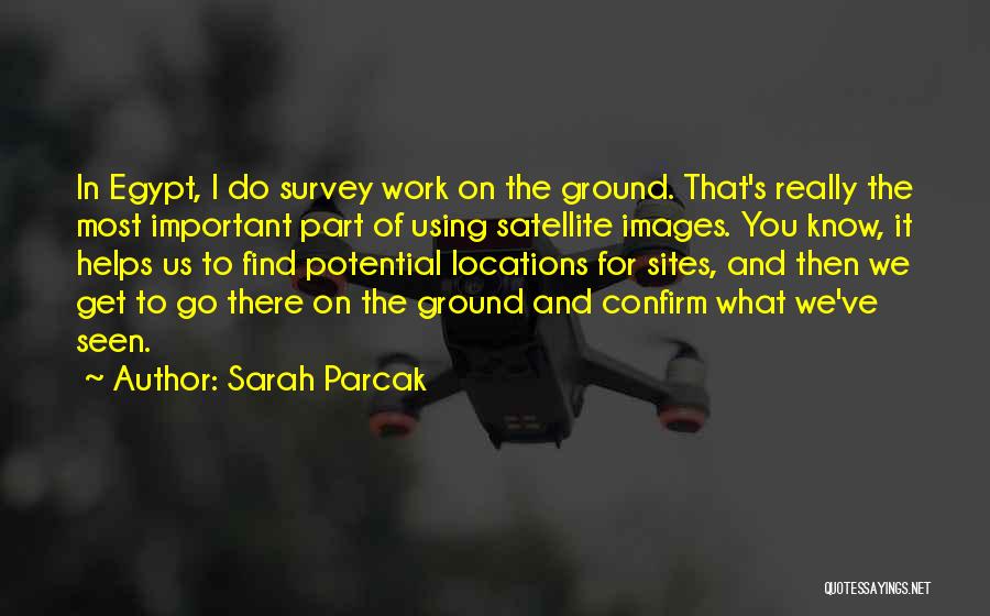 Sarah Parcak Quotes: In Egypt, I Do Survey Work On The Ground. That's Really The Most Important Part Of Using Satellite Images. You