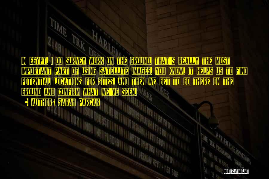 Sarah Parcak Quotes: In Egypt, I Do Survey Work On The Ground. That's Really The Most Important Part Of Using Satellite Images. You