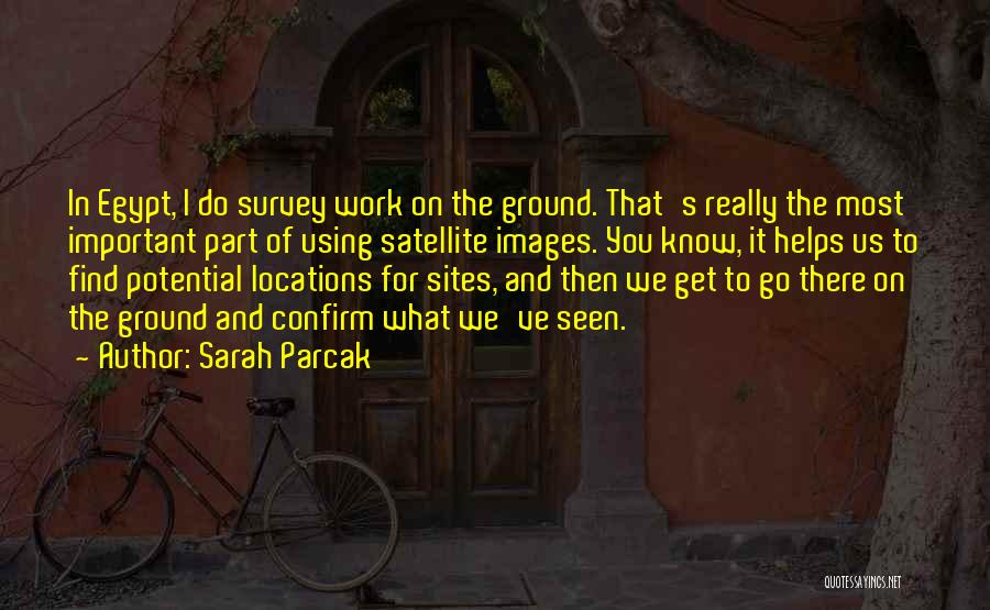 Sarah Parcak Quotes: In Egypt, I Do Survey Work On The Ground. That's Really The Most Important Part Of Using Satellite Images. You