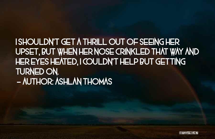 Ashlan Thomas Quotes: I Shouldn't Get A Thrill Out Of Seeing Her Upset, But When Her Nose Crinkled That Way And Her Eyes