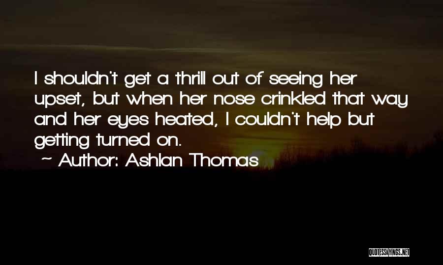 Ashlan Thomas Quotes: I Shouldn't Get A Thrill Out Of Seeing Her Upset, But When Her Nose Crinkled That Way And Her Eyes