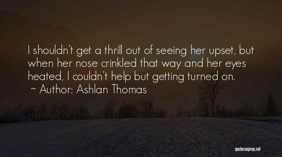 Ashlan Thomas Quotes: I Shouldn't Get A Thrill Out Of Seeing Her Upset, But When Her Nose Crinkled That Way And Her Eyes