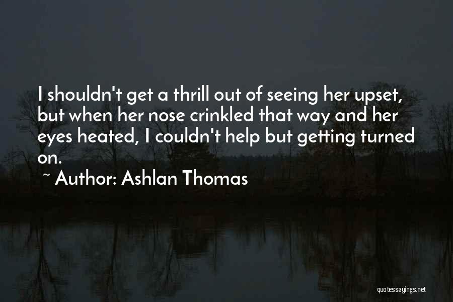 Ashlan Thomas Quotes: I Shouldn't Get A Thrill Out Of Seeing Her Upset, But When Her Nose Crinkled That Way And Her Eyes