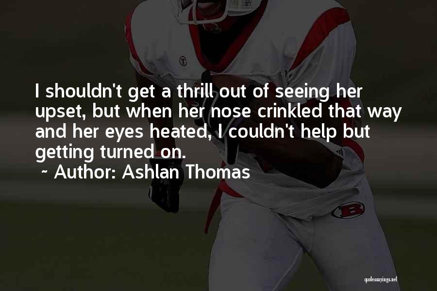 Ashlan Thomas Quotes: I Shouldn't Get A Thrill Out Of Seeing Her Upset, But When Her Nose Crinkled That Way And Her Eyes