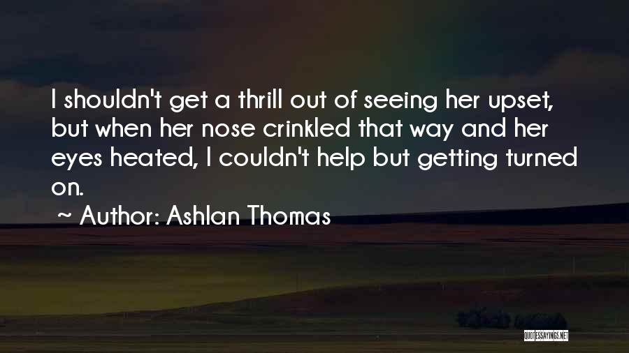 Ashlan Thomas Quotes: I Shouldn't Get A Thrill Out Of Seeing Her Upset, But When Her Nose Crinkled That Way And Her Eyes