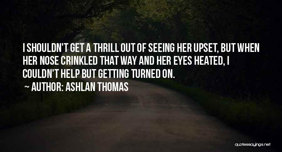 Ashlan Thomas Quotes: I Shouldn't Get A Thrill Out Of Seeing Her Upset, But When Her Nose Crinkled That Way And Her Eyes