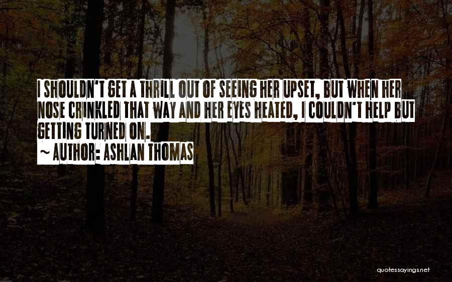 Ashlan Thomas Quotes: I Shouldn't Get A Thrill Out Of Seeing Her Upset, But When Her Nose Crinkled That Way And Her Eyes