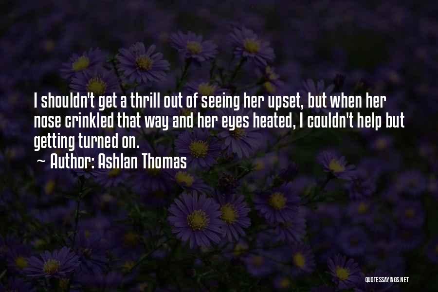 Ashlan Thomas Quotes: I Shouldn't Get A Thrill Out Of Seeing Her Upset, But When Her Nose Crinkled That Way And Her Eyes