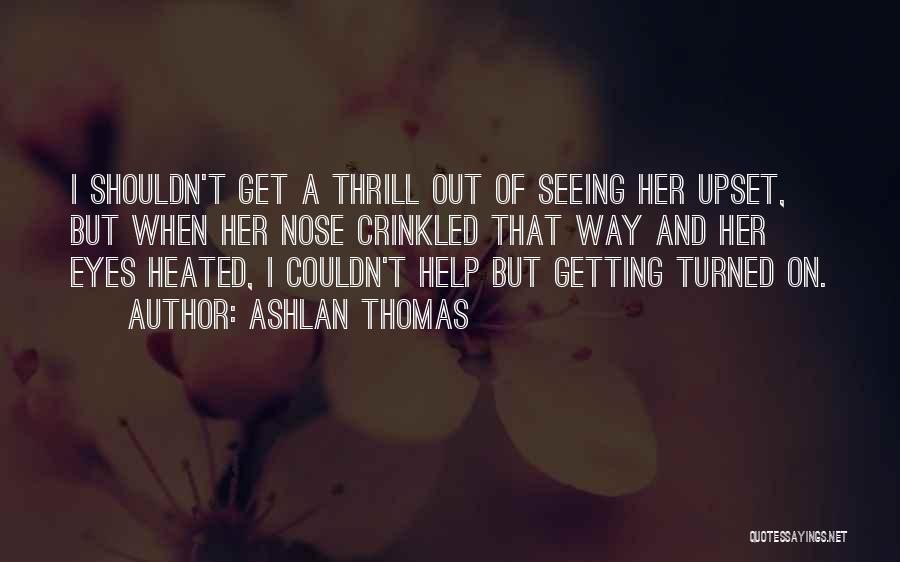Ashlan Thomas Quotes: I Shouldn't Get A Thrill Out Of Seeing Her Upset, But When Her Nose Crinkled That Way And Her Eyes