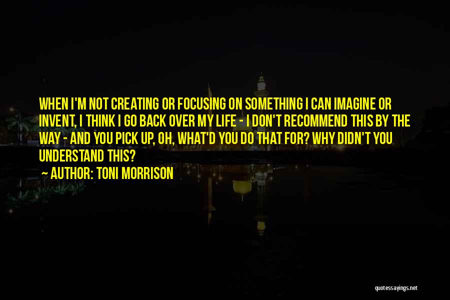 Toni Morrison Quotes: When I'm Not Creating Or Focusing On Something I Can Imagine Or Invent, I Think I Go Back Over My