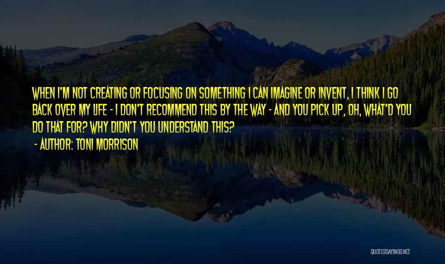 Toni Morrison Quotes: When I'm Not Creating Or Focusing On Something I Can Imagine Or Invent, I Think I Go Back Over My