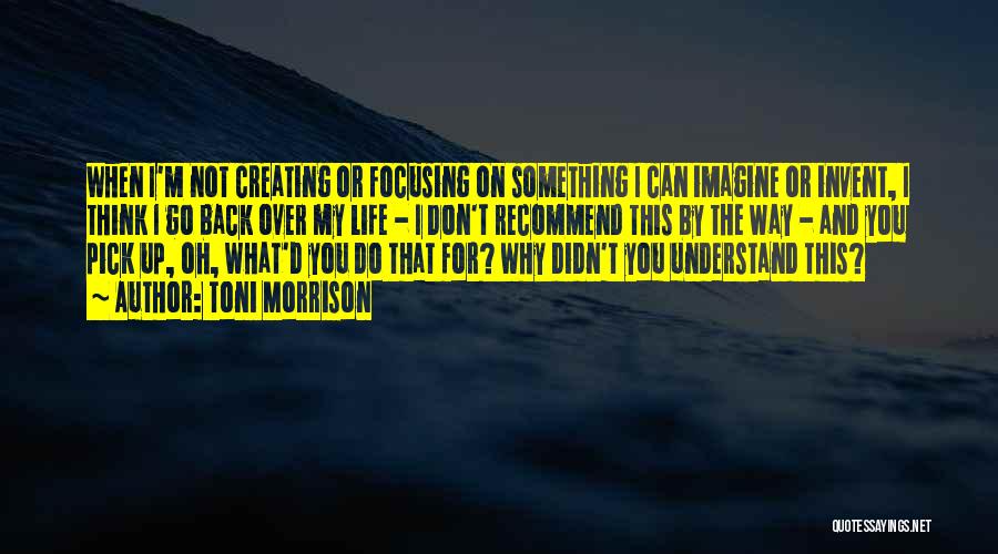 Toni Morrison Quotes: When I'm Not Creating Or Focusing On Something I Can Imagine Or Invent, I Think I Go Back Over My