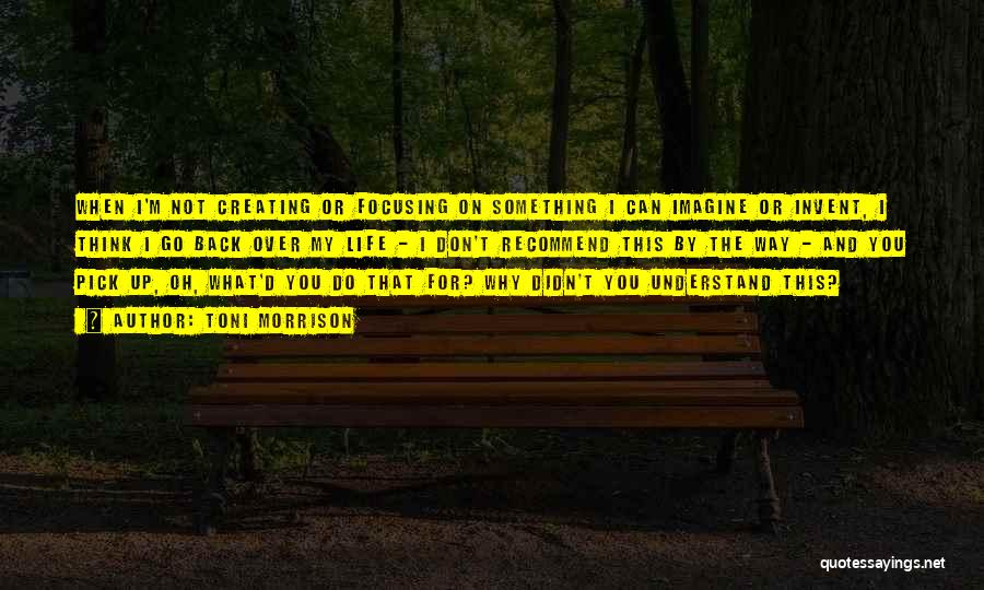 Toni Morrison Quotes: When I'm Not Creating Or Focusing On Something I Can Imagine Or Invent, I Think I Go Back Over My