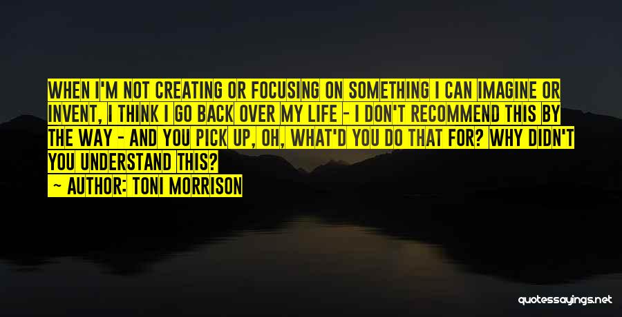 Toni Morrison Quotes: When I'm Not Creating Or Focusing On Something I Can Imagine Or Invent, I Think I Go Back Over My