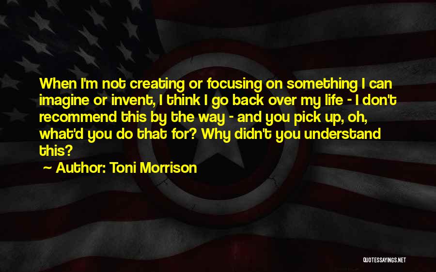 Toni Morrison Quotes: When I'm Not Creating Or Focusing On Something I Can Imagine Or Invent, I Think I Go Back Over My