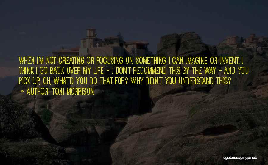 Toni Morrison Quotes: When I'm Not Creating Or Focusing On Something I Can Imagine Or Invent, I Think I Go Back Over My