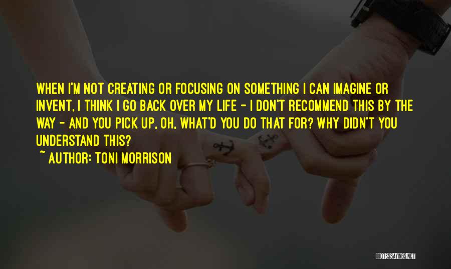 Toni Morrison Quotes: When I'm Not Creating Or Focusing On Something I Can Imagine Or Invent, I Think I Go Back Over My