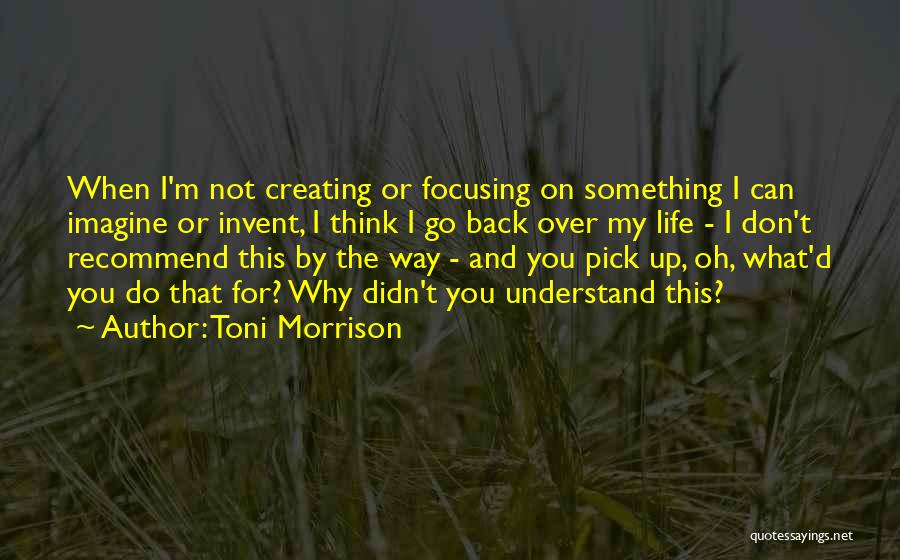 Toni Morrison Quotes: When I'm Not Creating Or Focusing On Something I Can Imagine Or Invent, I Think I Go Back Over My