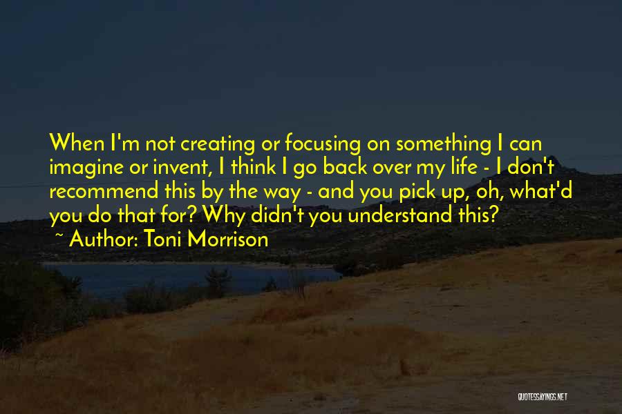 Toni Morrison Quotes: When I'm Not Creating Or Focusing On Something I Can Imagine Or Invent, I Think I Go Back Over My