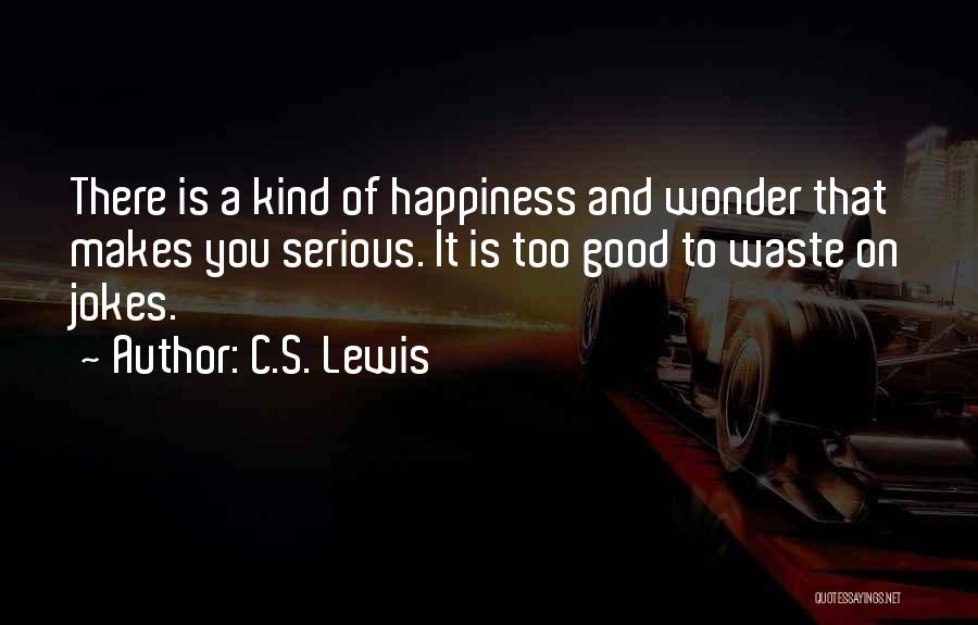 C.S. Lewis Quotes: There Is A Kind Of Happiness And Wonder That Makes You Serious. It Is Too Good To Waste On Jokes.