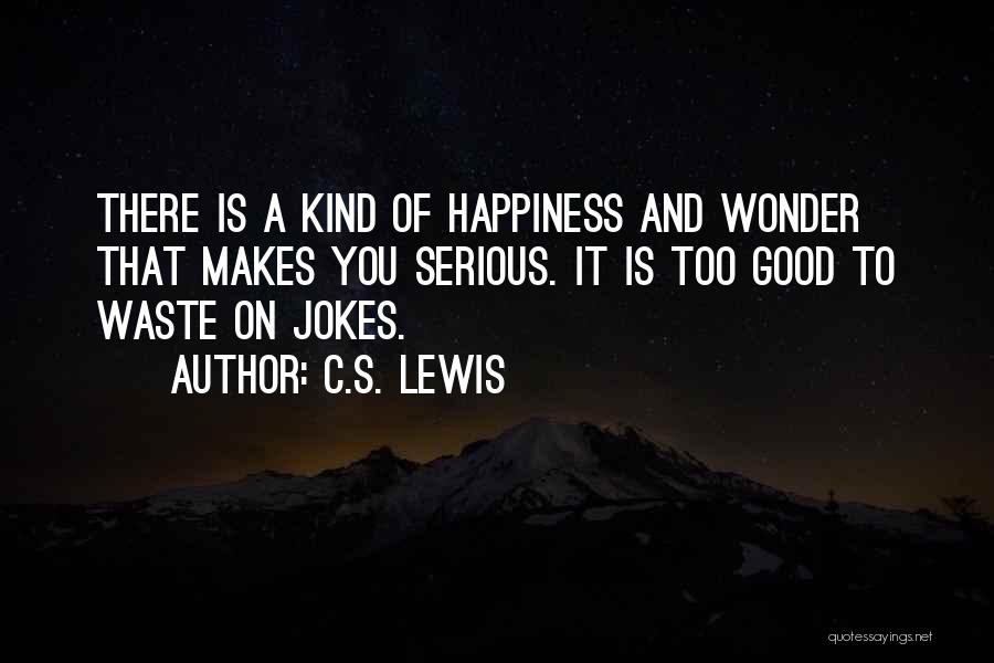 C.S. Lewis Quotes: There Is A Kind Of Happiness And Wonder That Makes You Serious. It Is Too Good To Waste On Jokes.