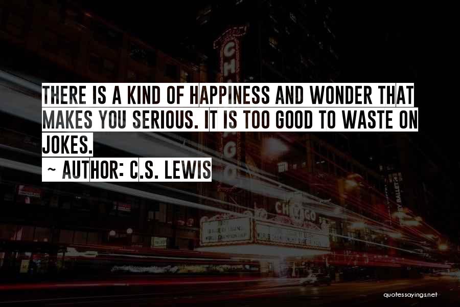 C.S. Lewis Quotes: There Is A Kind Of Happiness And Wonder That Makes You Serious. It Is Too Good To Waste On Jokes.