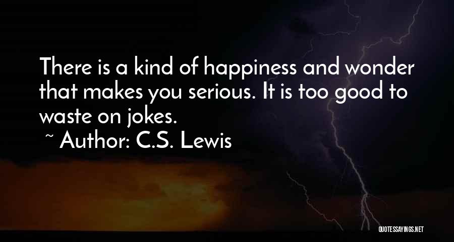 C.S. Lewis Quotes: There Is A Kind Of Happiness And Wonder That Makes You Serious. It Is Too Good To Waste On Jokes.