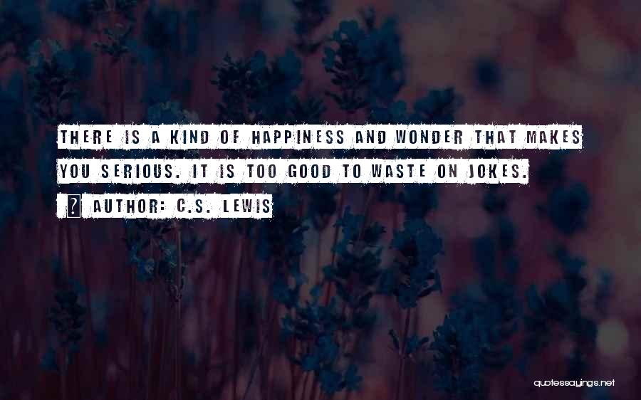 C.S. Lewis Quotes: There Is A Kind Of Happiness And Wonder That Makes You Serious. It Is Too Good To Waste On Jokes.