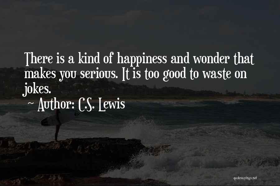 C.S. Lewis Quotes: There Is A Kind Of Happiness And Wonder That Makes You Serious. It Is Too Good To Waste On Jokes.