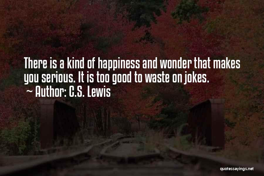 C.S. Lewis Quotes: There Is A Kind Of Happiness And Wonder That Makes You Serious. It Is Too Good To Waste On Jokes.