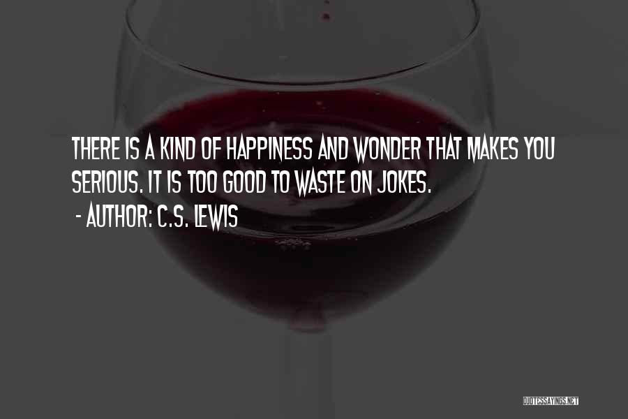 C.S. Lewis Quotes: There Is A Kind Of Happiness And Wonder That Makes You Serious. It Is Too Good To Waste On Jokes.