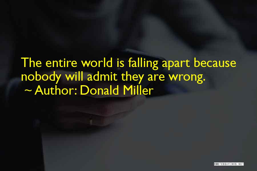 Donald Miller Quotes: The Entire World Is Falling Apart Because Nobody Will Admit They Are Wrong.