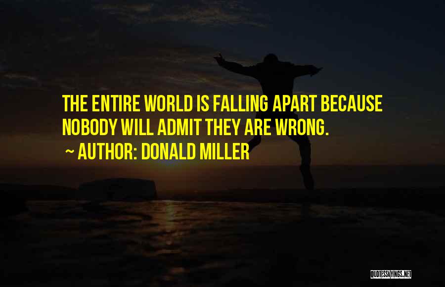 Donald Miller Quotes: The Entire World Is Falling Apart Because Nobody Will Admit They Are Wrong.