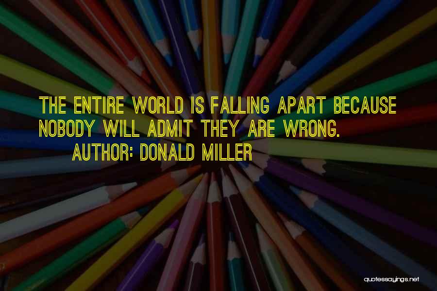 Donald Miller Quotes: The Entire World Is Falling Apart Because Nobody Will Admit They Are Wrong.