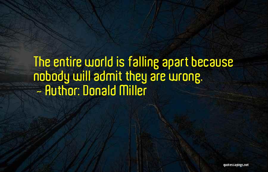 Donald Miller Quotes: The Entire World Is Falling Apart Because Nobody Will Admit They Are Wrong.