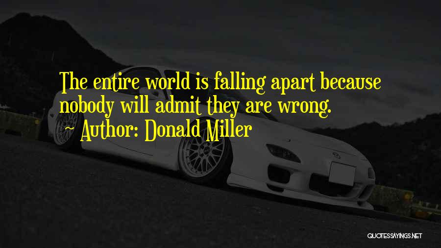 Donald Miller Quotes: The Entire World Is Falling Apart Because Nobody Will Admit They Are Wrong.