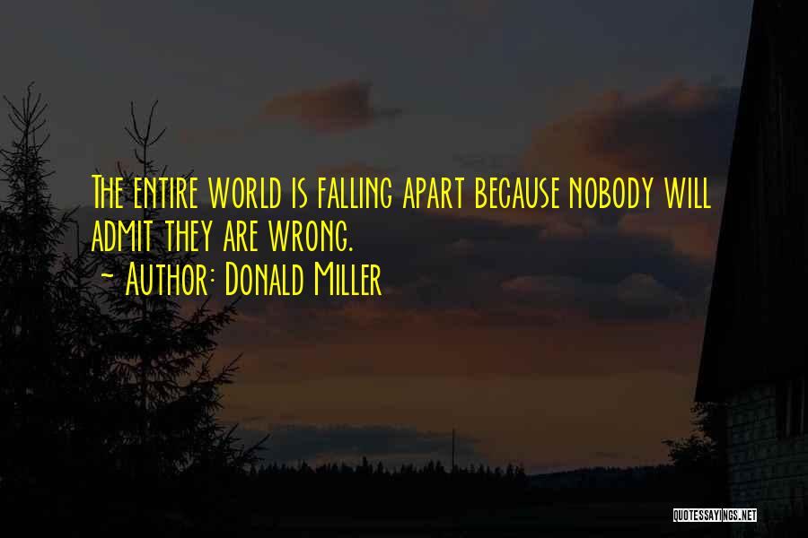 Donald Miller Quotes: The Entire World Is Falling Apart Because Nobody Will Admit They Are Wrong.