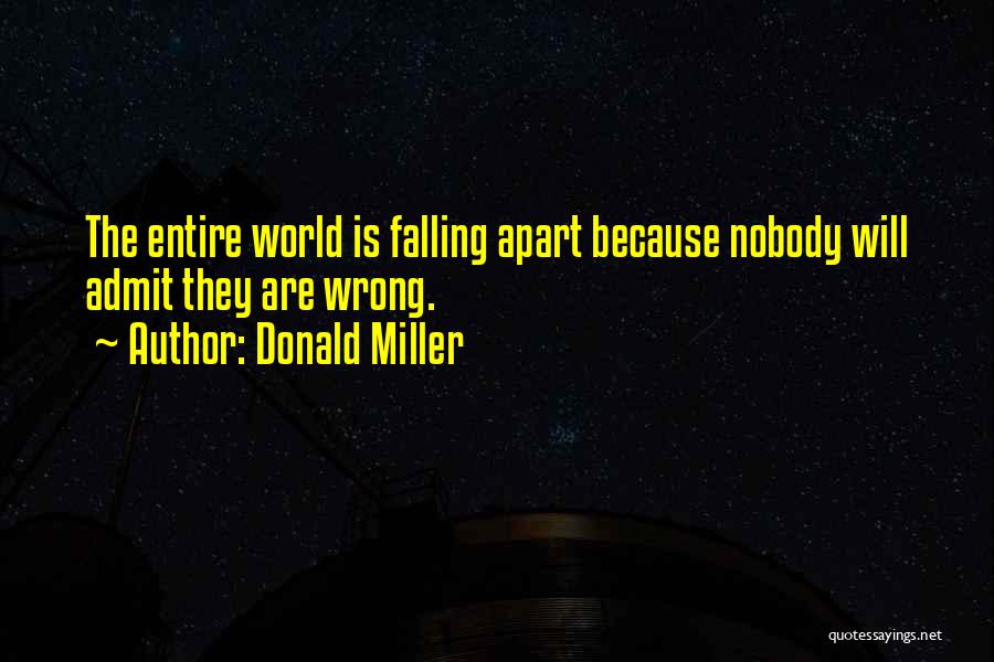 Donald Miller Quotes: The Entire World Is Falling Apart Because Nobody Will Admit They Are Wrong.