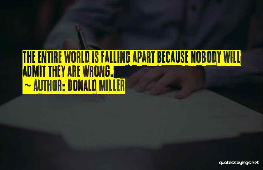 Donald Miller Quotes: The Entire World Is Falling Apart Because Nobody Will Admit They Are Wrong.