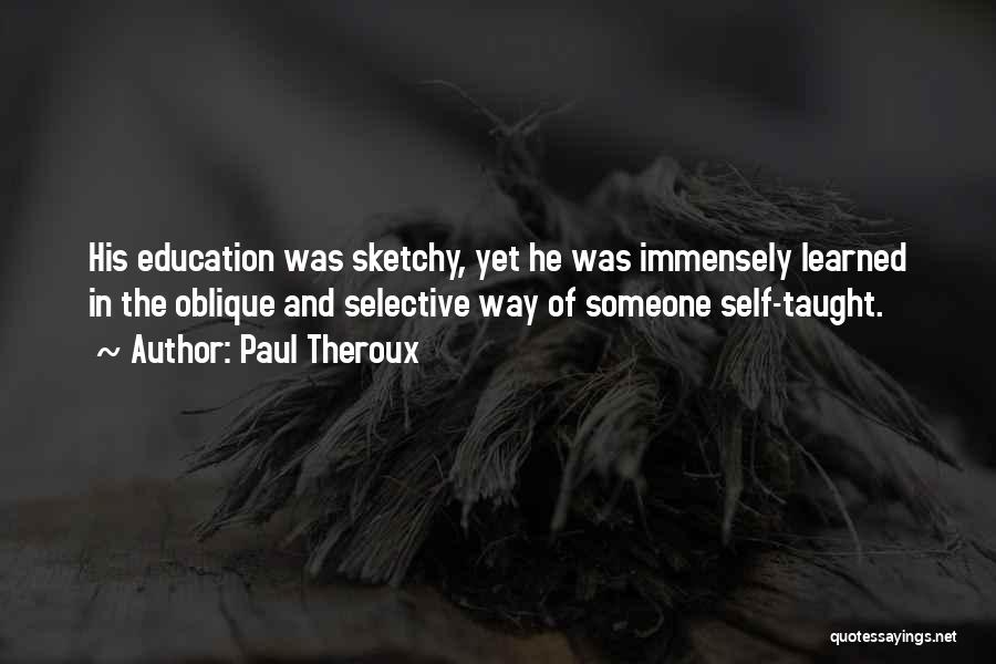 Paul Theroux Quotes: His Education Was Sketchy, Yet He Was Immensely Learned In The Oblique And Selective Way Of Someone Self-taught.