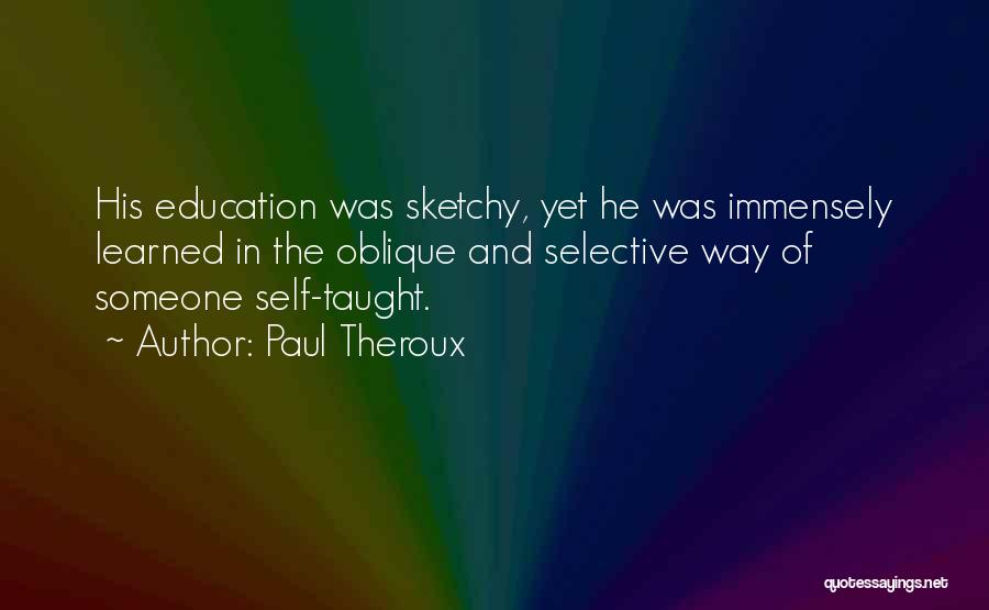 Paul Theroux Quotes: His Education Was Sketchy, Yet He Was Immensely Learned In The Oblique And Selective Way Of Someone Self-taught.