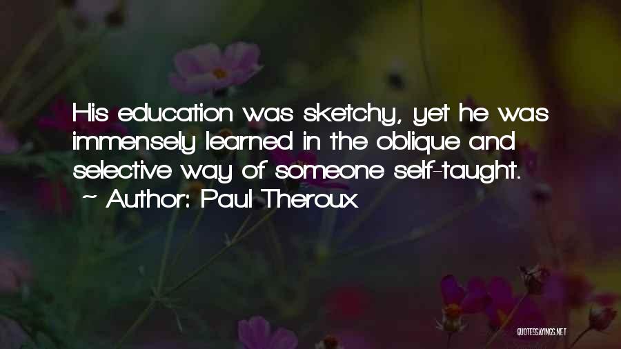 Paul Theroux Quotes: His Education Was Sketchy, Yet He Was Immensely Learned In The Oblique And Selective Way Of Someone Self-taught.