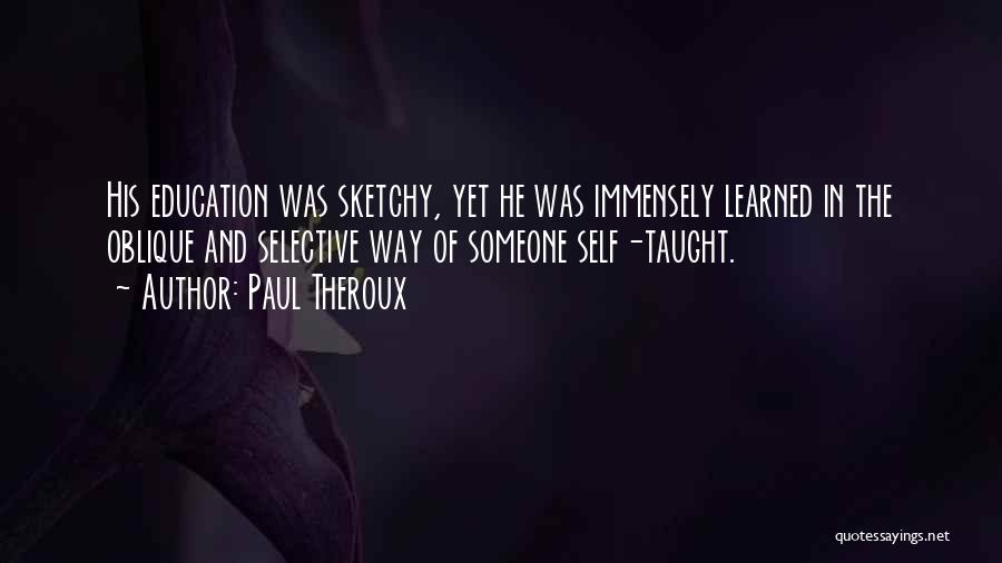 Paul Theroux Quotes: His Education Was Sketchy, Yet He Was Immensely Learned In The Oblique And Selective Way Of Someone Self-taught.