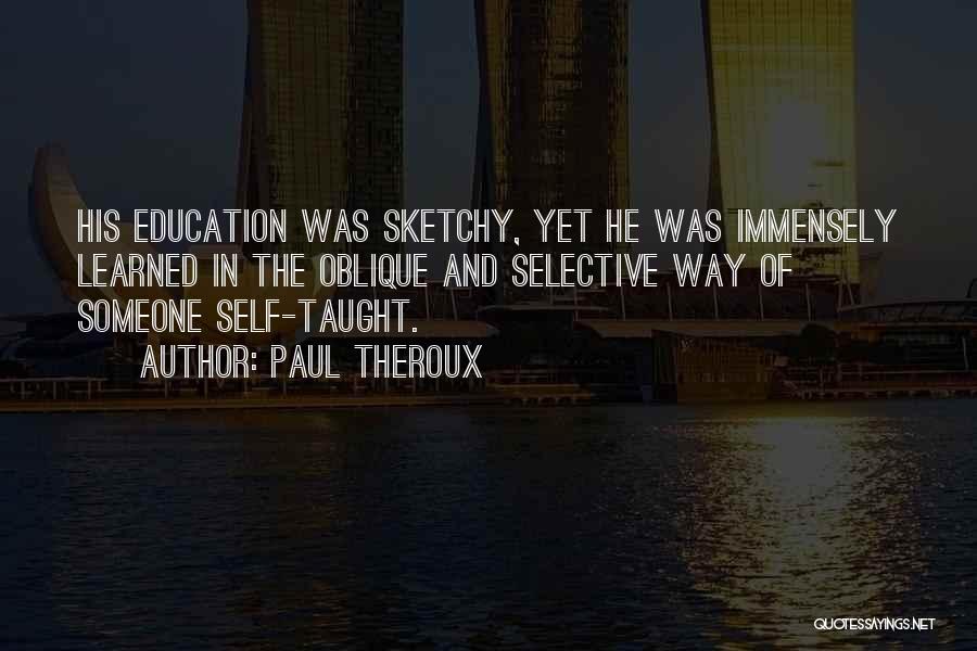 Paul Theroux Quotes: His Education Was Sketchy, Yet He Was Immensely Learned In The Oblique And Selective Way Of Someone Self-taught.