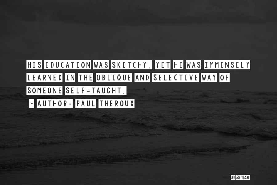 Paul Theroux Quotes: His Education Was Sketchy, Yet He Was Immensely Learned In The Oblique And Selective Way Of Someone Self-taught.